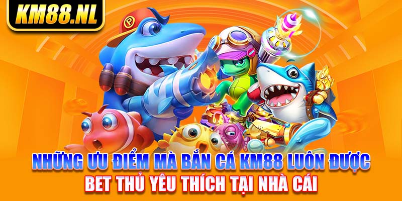 Những ưu điểm mà bắn cá KM88 luôn được bet thủ yêu thích tại nhà cái