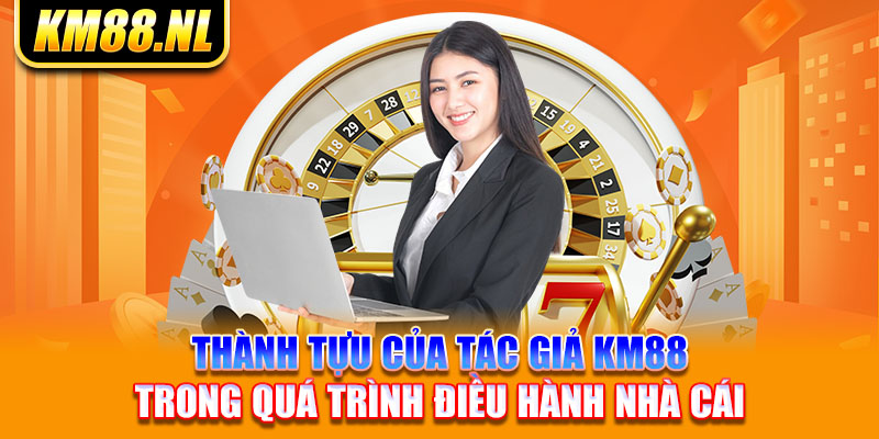 Thành tựu của tác giả KM88 trong quá trình điều hành nhà cái