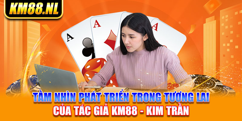 Tầm nhìn phát triển trong tương lai của tác giả KM88 - Kim Trần