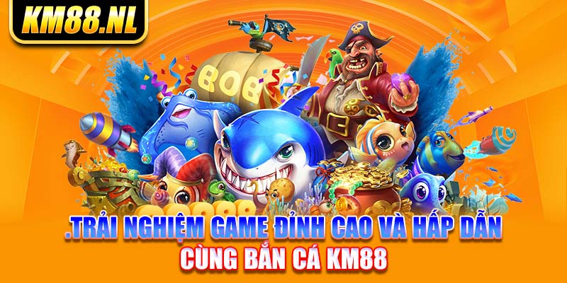 Trải nghiệm game đỉnh cao và hấp dẫn cùng bắn cá KM88