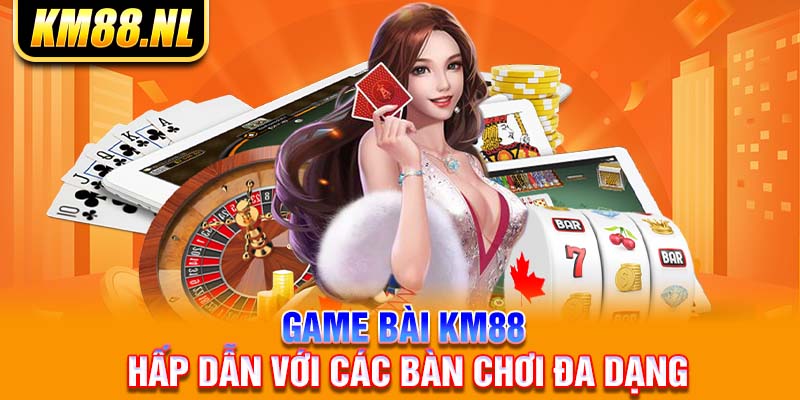 Game bài KM88 hấp dẫn với các bàn chơi đa dạng