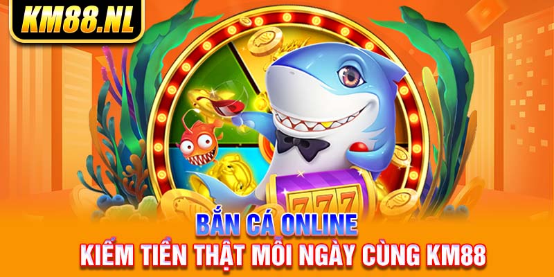 Bắn cá online - Kiếm tiền thật mỗi ngày cùng KM88