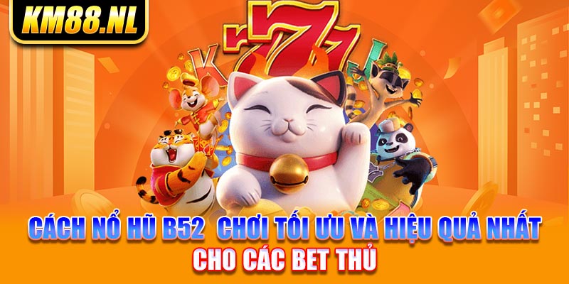 Cách nổ hũ B52  chơi tối ưu và hiệu quả nhất cho các bet thủ