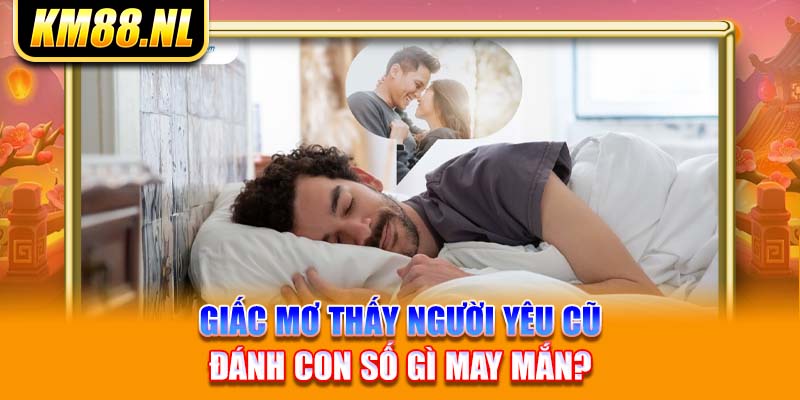 Giấc Mơ Thấy Người Yêu Cũ – Đánh Con Số Gì May Mắn?