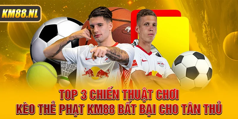 Top 3 Chiến Thuật Chơi Kèo Thẻ Phạt KM88 Bất Bại Cho Tân Thủ