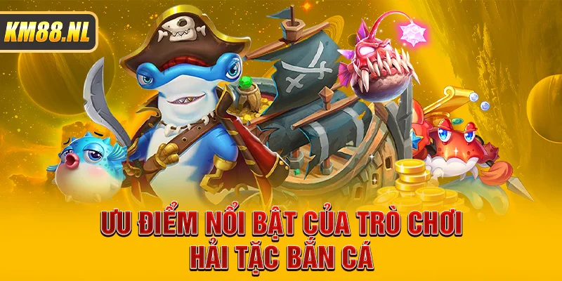 Ưu điểm nổi bật của trò chơi hải tặc bắn cá