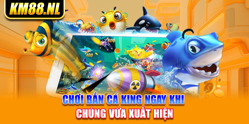 Chơi bắn cá King ngay khi chúng vừa xuất hiện