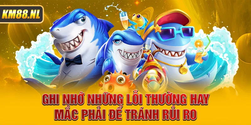 Ghi nhớ những lỗi thường hay mắc phải để tránh rủi ro